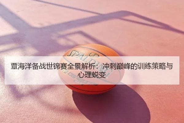 覃海洋备战世锦赛全景解析：冲刺巅峰的训练策略与心理蜕变