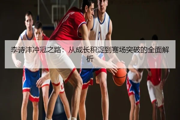 李诗沣冲冠之路：从成长积淀到赛场突破的全面解析