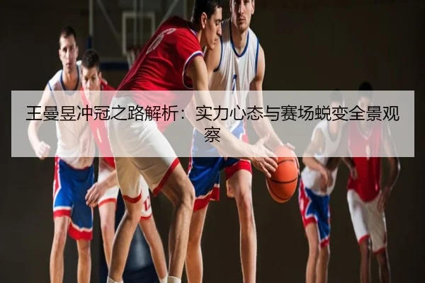 王曼昱冲冠之路解析：实力心态与赛场蜕变全景观察