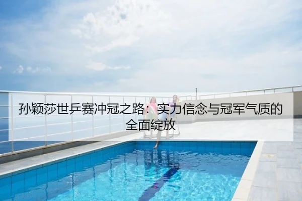 孙颖莎世乒赛冲冠之路：实力信念与冠军气质的全面绽放