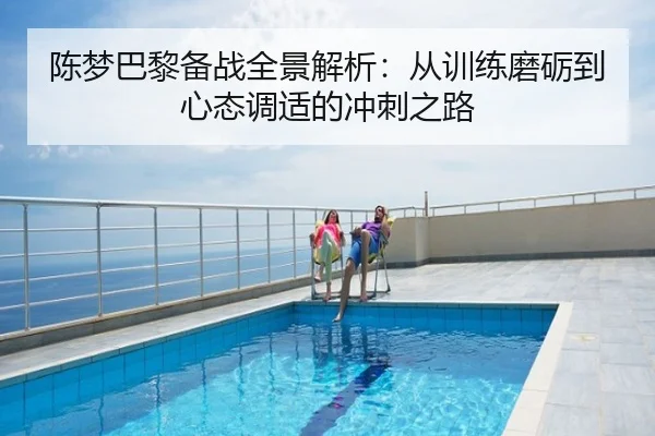 陈梦巴黎备战全景解析：从训练磨砺到心态调适的冲刺之路