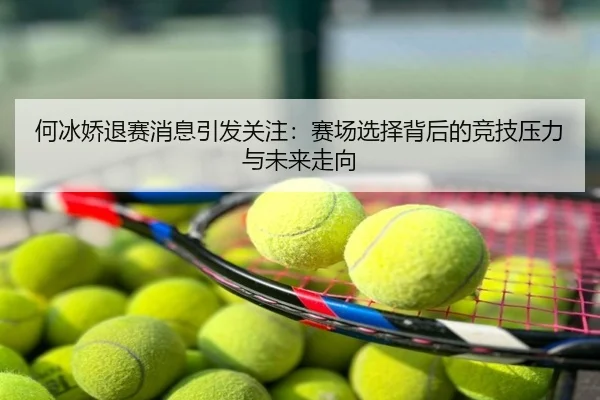 何冰娇退赛消息引发关注：赛场选择背后的竞技压力与未来走向