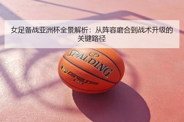 女足备战亚洲杯全景解析：从阵容磨合到战术升级的关键路径