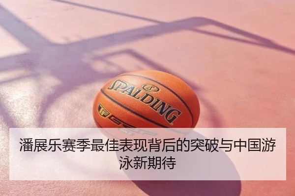 潘展乐赛季最佳表现背后的突破与中国游泳新期待