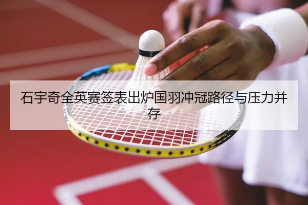 石宇奇全英赛签表出炉国羽冲冠路径与压力并存