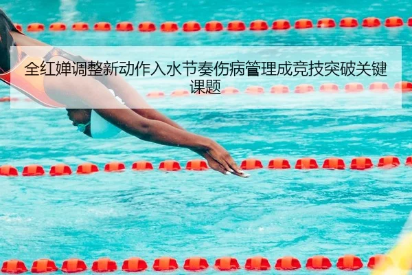 全红婵调整新动作入水节奏伤病管理成竞技突破关键课题