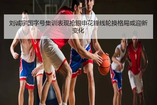 刘诚宇国字号集训表现抢眼申花锋线轮换格局或迎新变化
