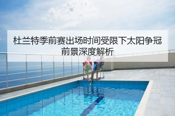 杜兰特季前赛出场时间受限下太阳争冠前景深度解析