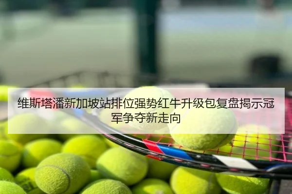 维斯塔潘新加坡站排位强势红牛升级包复盘揭示冠军争夺新走向