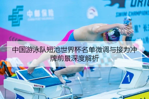 中国游泳队短池世界杯名单微调与接力冲牌前景深度解析