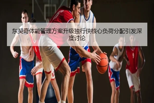 东契奇体能管理方案升级独行侠核心负荷分配引发深度讨论